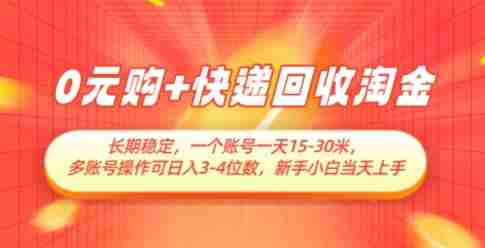 0元购+快递回收淘金，长期稳定，一个账号一天15-30米，多账号操作可日入3位数，新手小白当天上手