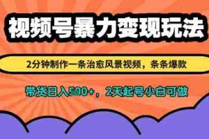 视频号暴力变现玩法，2分钟制作一条治愈风景视频，条条爆款，挂橱窗带货日入多张，2天起号小白可做