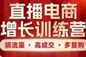 直播电商增长训练营，搞流量·高成交·多复购，快速上手有思路