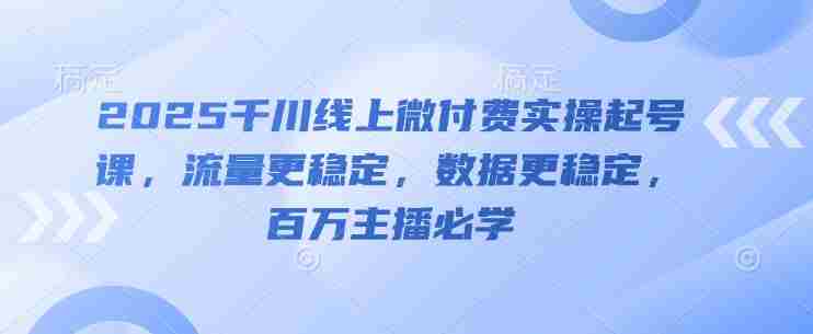 2025千川线上微付费实操起号课，流量更稳定，数据更稳定，百万主播必学