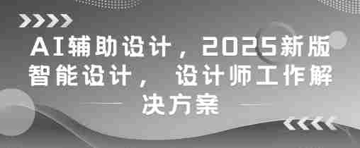 AI辅助设计，2025新版智能设计， 设计师工作解决方案