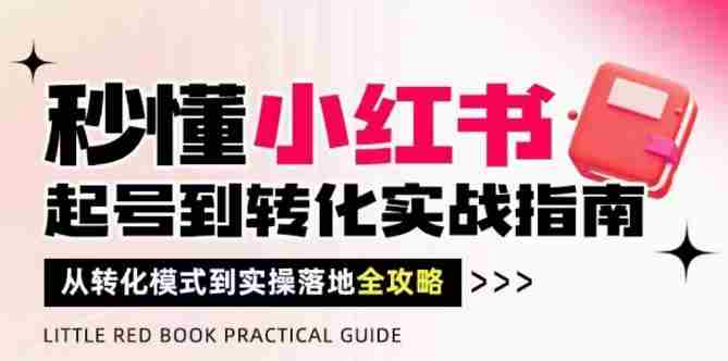 秒懂小红书-起号到转化实战指南，​从转化模式到实操落地全攻略，让你破解流量玄学，做得有结果