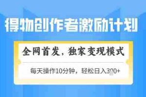 得物创作者激励，独家变现模式，轻松上手，日入3张+可矩阵，可放大【揭秘】