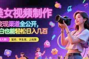 美女视频制作 + 变现渠道全公开，小白也能轻松日入几张【揭秘】