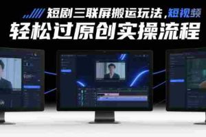 短剧三联屏搬运玩法，短剧搬运轻松过原创实操流程