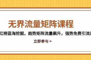 无界流量矩阵课程，3大红榜蓝海挖掘，趋势矩阵流量飙升，强势免费引流逻辑
