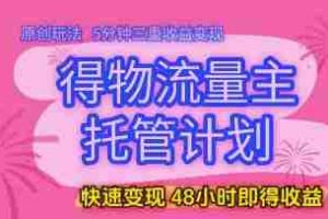 得物流量主托管计划，原创玩法，5分钟三重收益变现，快速变现，48小时即得收益【揭秘】