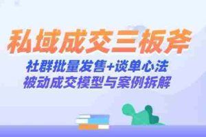 私域成交三板斧：社群批量发售+谈单心法，被动成交模型与案例拆解