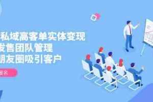 2025私域高客单实体变现，掌握发售团队管理，做好朋友圈吸引客户