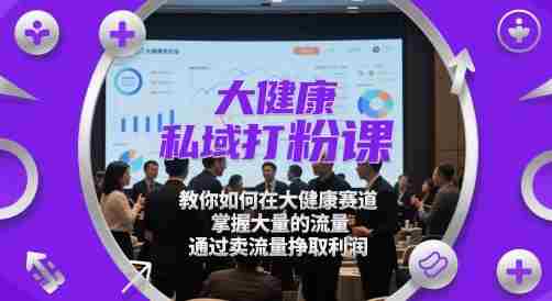 大健康私域打粉课，​教你如何在大健康赛道，掌握大量的流量，通过卖流量挣取利润
