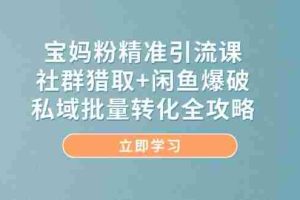 宝妈粉精准引流课，社群猎取+闲鱼爆破，私域批量转化全攻略