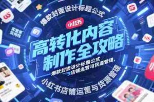 高转化内容制作全攻略，爆款封面设计标题公式，小红书店铺运营与货源管理