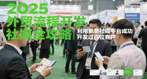 2025外贸流程开发社媒全攻略，利用免费社媒平台成功开发过百位客户