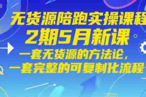 无货源陪跑实操课程2期5月新课，一套无货源的方法论，一套完整的可复制化流程
