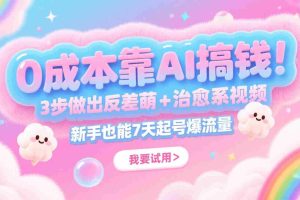 0成本靠AI搞钱！3步做出反差萌+治愈系视频，新手也能7天起号爆流量，月入5位数