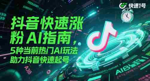 抖音快速涨粉AI指南，5种当前热门AI玩法，助力抖音快速起号