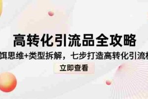 高转化引流品全攻略，诱饵思维+类型拆解，七步打造高转化引流模型