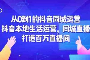 从0到1的抖音同城运营，抖音本地生活运营，同城直播，打造百万直播间