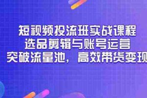 短视频投流班实战课程，选品剪辑与账号运营，突破流量池，高效带货变现