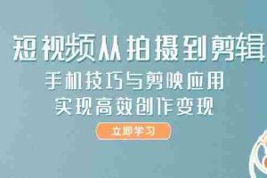 短视频从拍摄到剪辑，手机技巧与剪映应用，实现高效创作变现
