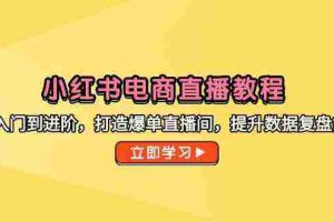 小红书电商直播教程，从入门到进阶，打造爆单直播间，提升数据复盘能力