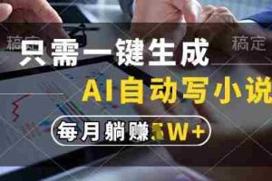 只需一键生成，AI全自动写小说，可一键生成120w字，每月躺着收益过1w+【揭秘】