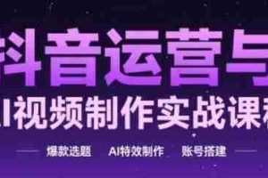 抖音运营与AI视频制作实战课程，爆款选题-AI特效制作-账号搭建