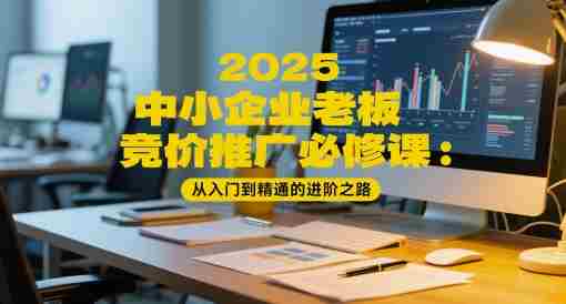 2025中小企业老板竞价推广必修课：从入门到精通的进阶之路