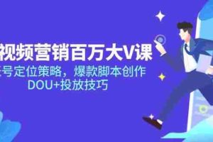 （14920期）短视频营销百万大V课，账号定位策略，爆款脚本创作，DOU+投放技巧