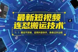 最新短视频连怼搬运技术 1：1搬运不剪辑，适用抖音快手，条条过抖出框