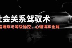 （14958期）2025社会关系驾驭术，语言雕琢与等级操控，心理博弈全解析