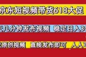 京东短视频带货618大促，每天几分钟发布视频，稳定日入3张+，现成原创视频，直接发布即可【揭秘】