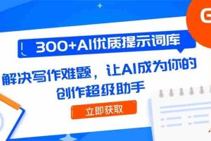 300+AI优质提示词库，解决写作难题，让AI成为你的创作超级助手
