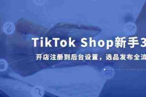 TikTok Shop新手30课，开店注册到后台设置，选品发布全流程教学