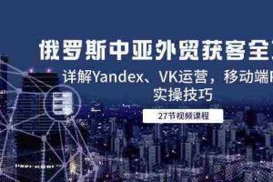 俄罗斯中亚外贸获客全攻略，详解Yandex、VK运营，移动端PC端实操技巧