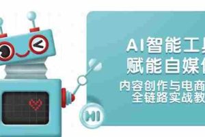AI智能工具赋能自媒体，内容创作与电商运营，全链路实战教学