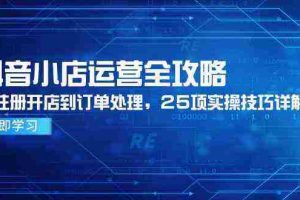抖音小店运营全攻略，从注册开店到订单处理，25项实操技巧详解