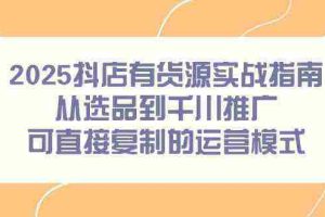 2025抖店有货源实战指南，从选品到千川推广，可直接复制的运营模式