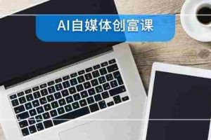 （14997期）AI自媒体创富课，账号准备到直播带货，零基础22项技能速成