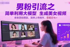 男粉引流之简单利用大模型生成美女视频，条条原创爆款，简单上传制作，变现日1k+