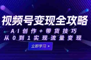 视频号变现全攻略：AI创作+带货技巧，从0到1实现流量变现