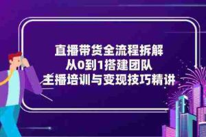 直播带货全流程拆解：从0到1搭建团队，主播培训与变现技巧精讲
