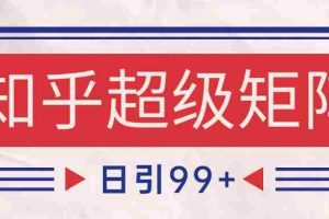 知乎超级矩阵玩法引流高质量精准粉SEO覆盖 日变现4000+