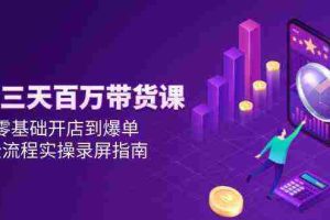 抖音三天百万带货课，零基础开店到爆单，全流程实操录屏指南