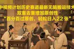 中视频计划历史赛道最新无脑搬运技术，双重去重增加原创性，百分百过原创，轻松日入2张