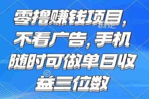 （15016期）零撸赚钱项目 不看广告 手机随时可做 单日收益三位数