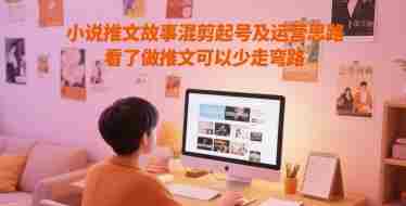 小说推文故事混剪起号及运营思路,看了做推文可以少走弯路