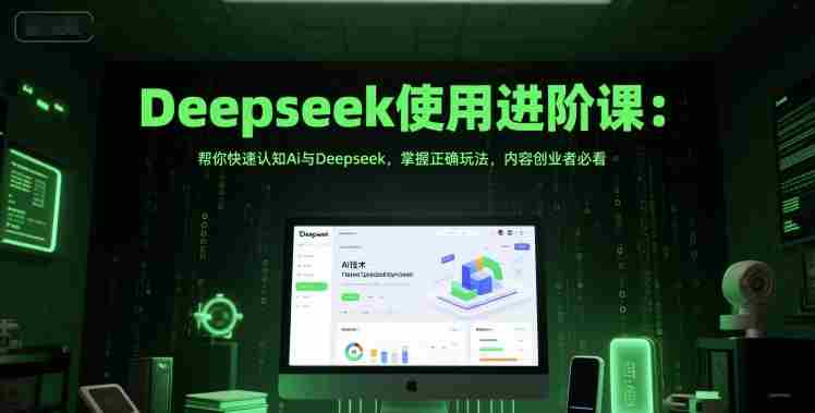 Deepseek使用进阶课：帮你快速认知Ai与Deepseek，掌握正确玩法，内容创业者必看