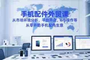 手机配件外贸课，从市场环境分析，平台开店，erp操作等，从零开始手机配件生意
