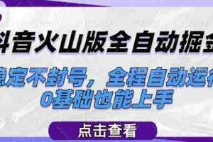 抖音火山版全自动掘金，稳定不封号，全程自动运行，可批量放大操作，0基础也能上手【揭秘】
